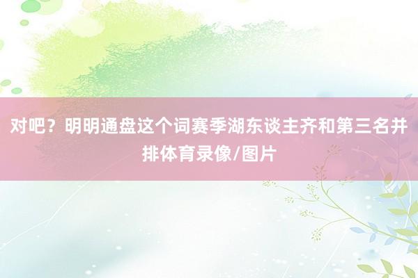 对吧？明明通盘这个词赛季湖东谈主齐和第三名并排体育录像/图片