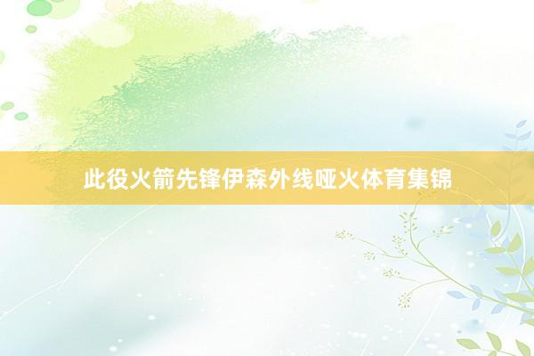 此役火箭先锋伊森外线哑火体育集锦