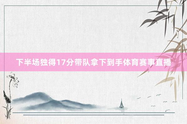 下半场独得17分带队拿下到手体育赛事直播