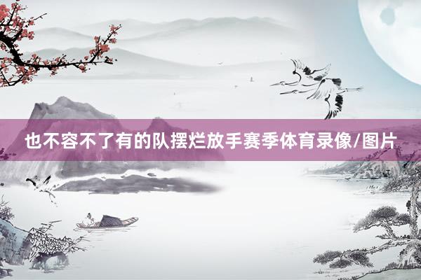 也不容不了有的队摆烂放手赛季体育录像/图片