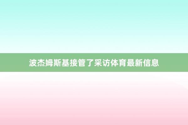 波杰姆斯基接管了采访体育最新信息