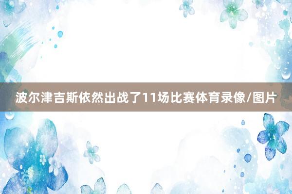 波尔津吉斯依然出战了11场比赛体育录像/图片