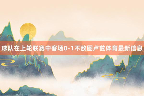 球队在上轮联赛中客场0-1不敌图卢兹体育最新信息