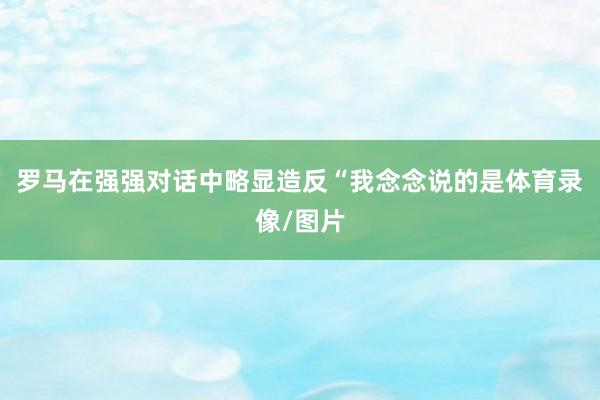罗马在强强对话中略显造反“我念念说的是体育录像/图片