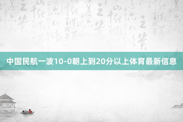 中国民航一波10-0朝上到20分以上体育最新信息