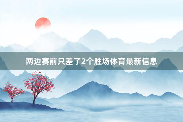 两边赛前只差了2个胜场体育最新信息