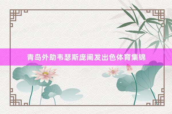 青岛外助韦瑟斯庞阐发出色体育集锦