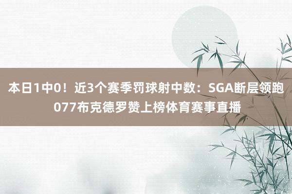 本日1中0！近3个赛季罚球射中数：SGA断层领跑 077布克德罗赞上榜体育赛事直播