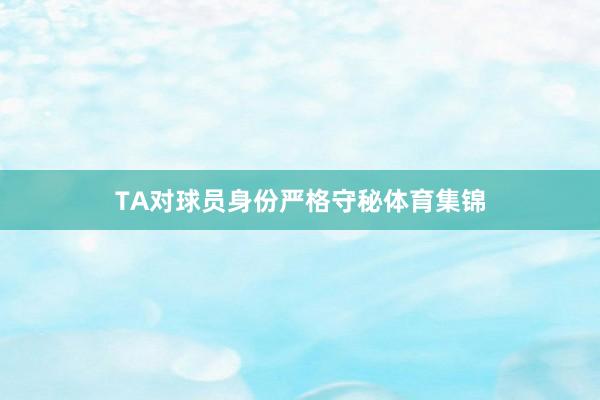 TA对球员身份严格守秘体育集锦