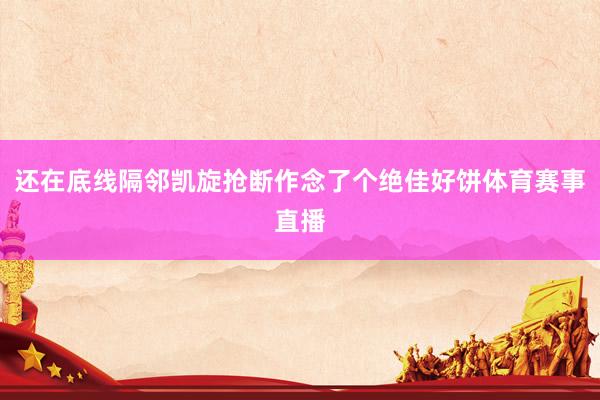 还在底线隔邻凯旋抢断作念了个绝佳好饼体育赛事直播
