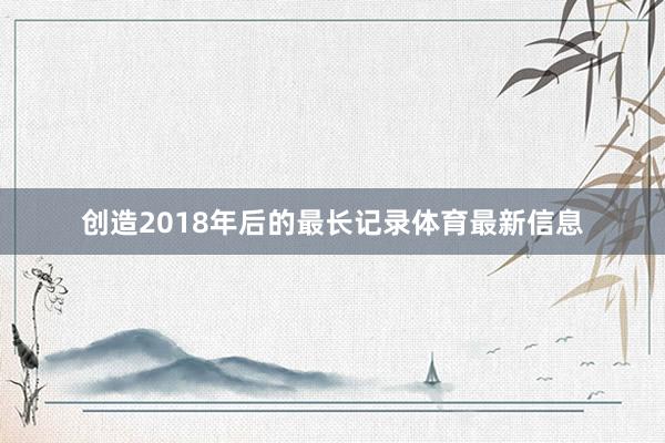创造2018年后的最长记录体育最新信息