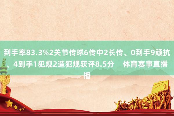 到手率83.3%2关节传球6传中2长传、0到手9顽抗、4到手1犯规2造犯规获评8.5分    体育赛事直播