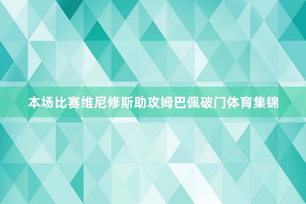本场比赛维尼修斯助攻姆巴佩破门体育集锦