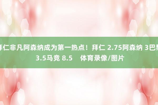拜仁非凡阿森纳成为第一热点！拜仁 2.75阿森纳 3巴黎 3.5马竞 8.5    体育录像/图片