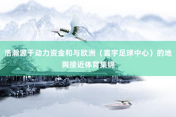 浩瀚源于动力资金和与欧洲（寰宇足球中心）的地舆接近体育集锦