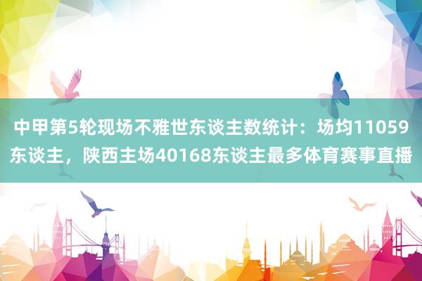 中甲第5轮现场不雅世东谈主数统计：场均11059东谈主，陕西主场40168东谈主最多体育赛事直播