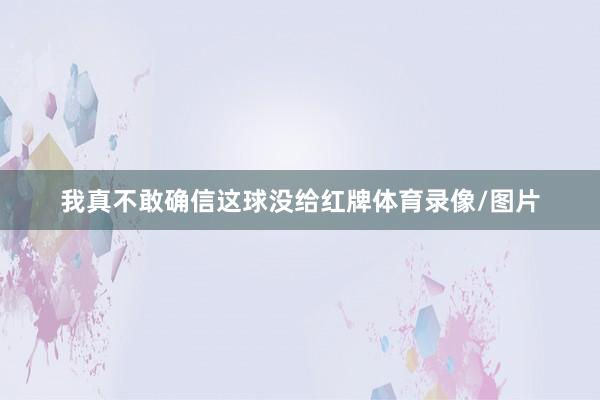 我真不敢确信这球没给红牌体育录像/图片