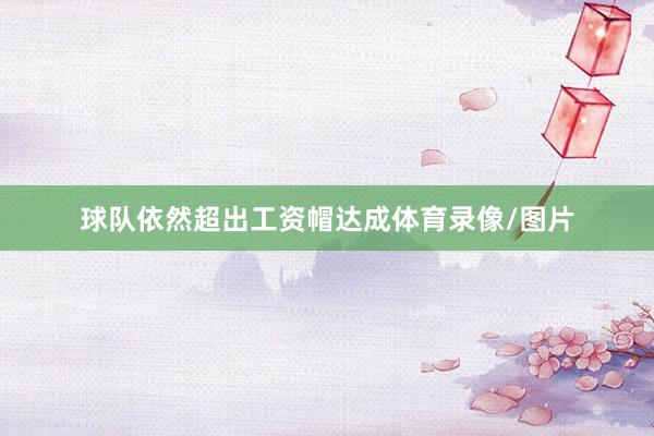 球队依然超出工资帽达成体育录像/图片