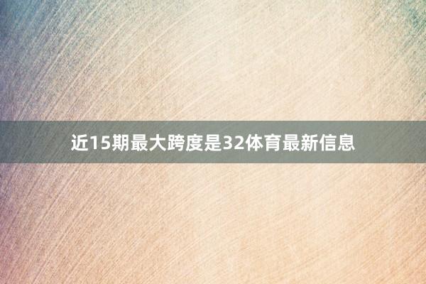 近15期最大跨度是32体育最新信息