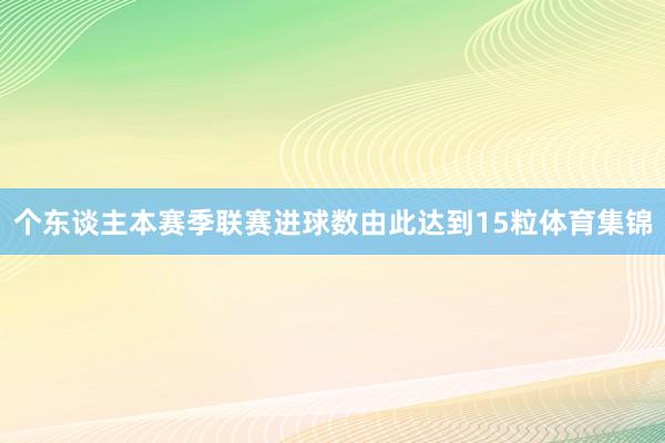 个东谈主本赛季联赛进球数由此达到15粒体育集锦