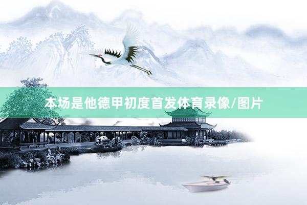 本场是他德甲初度首发体育录像/图片
