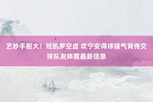 艺妙手胆大！班凯罗空虚 坎宁安得球骚气背传交球队友体育最新信息