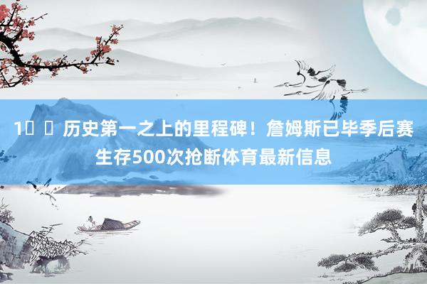 1️⃣历史第一之上的里程碑！詹姆斯已毕季后赛生存500次抢断体育最新信息