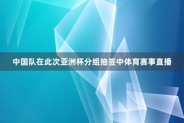 中国队在此次亚洲杯分组抽签中体育赛事直播