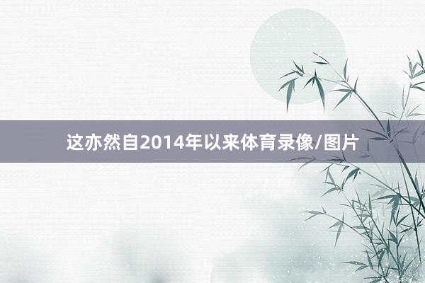 这亦然自2014年以来体育录像/图片