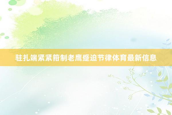 驻扎端紧紧箝制老鹰蹙迫节律体育最新信息