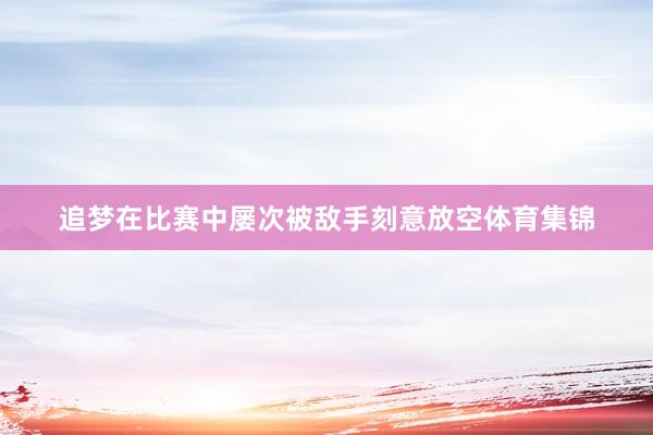 追梦在比赛中屡次被敌手刻意放空体育集锦