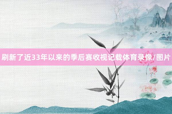 刷新了近33年以来的季后赛收视记载体育录像/图片