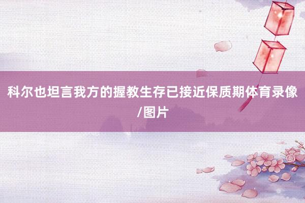 科尔也坦言我方的握教生存已接近保质期体育录像/图片