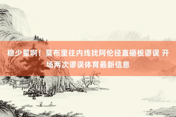 稳少量啊！莫布里往内线找阿伦径直砸板谬误 开场两次谬误体育最新信息