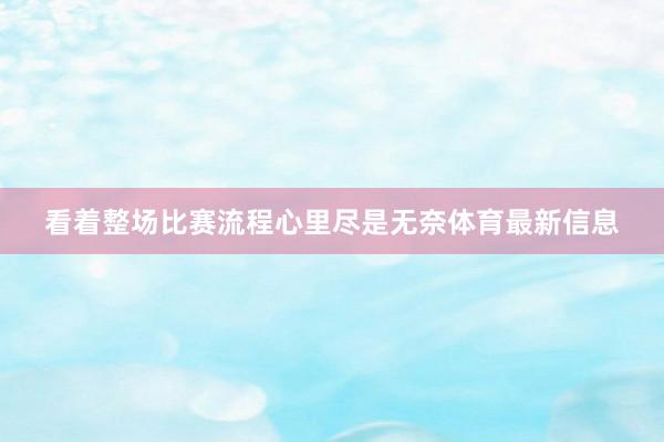 看着整场比赛流程心里尽是无奈体育最新信息