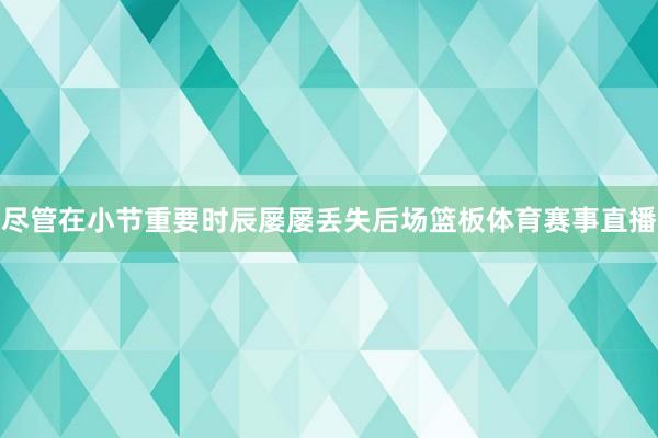 尽管在小节重要时辰屡屡丢失后场篮板体育赛事直播