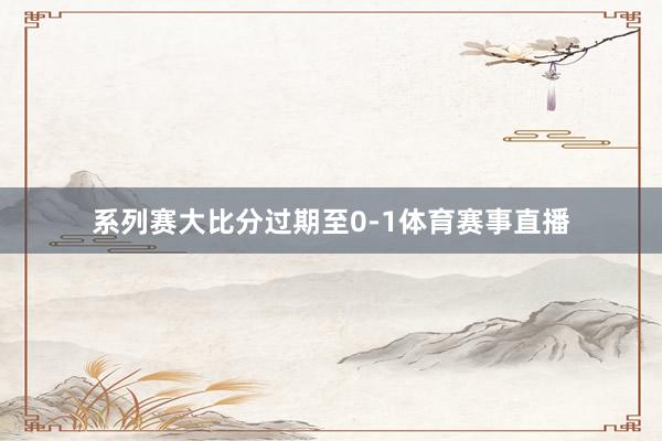 系列赛大比分过期至0-1体育赛事直播