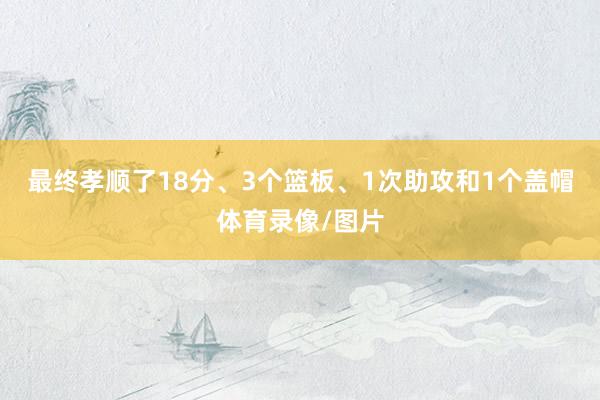 最终孝顺了18分、3个篮板、1次助攻和1个盖帽体育录像/图片