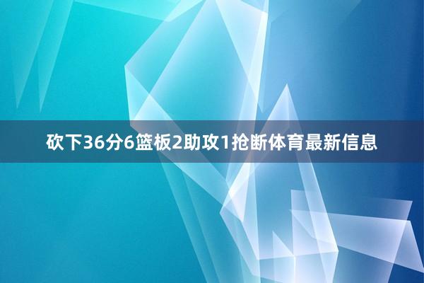 砍下36分6篮板2助攻1抢断体育最新信息