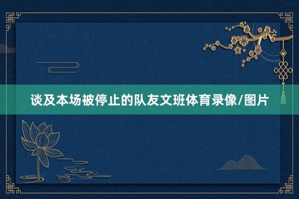 谈及本场被停止的队友文班体育录像/图片