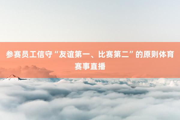 参赛员工信守“友谊第一、比赛第二”的原则体育赛事直播