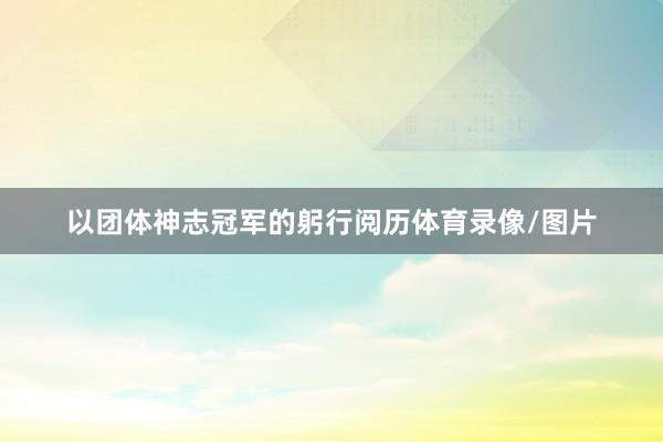 以团体神志冠军的躬行阅历体育录像/图片