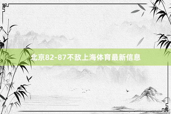 北京82-87不敌上海体育最新信息