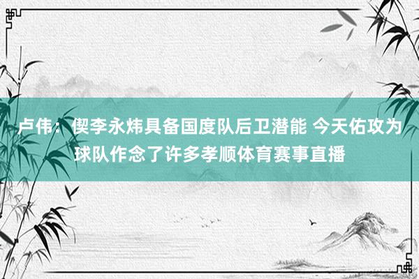 卢伟：偰李永炜具备国度队后卫潜能 今天佑攻为球队作念了许多孝顺体育赛事直播