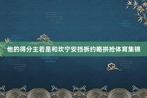 他的得分主若是和坎宁安挡拆约略拼抢体育集锦