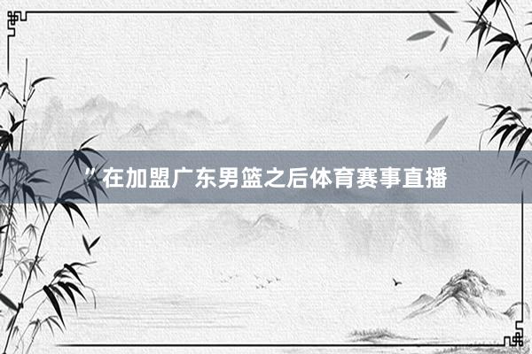 ”在加盟广东男篮之后体育赛事直播