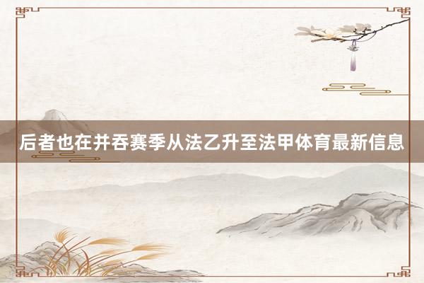 后者也在并吞赛季从法乙升至法甲体育最新信息