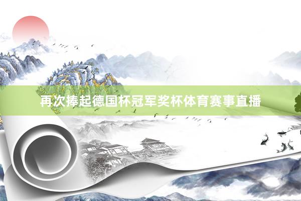 再次捧起德国杯冠军奖杯体育赛事直播