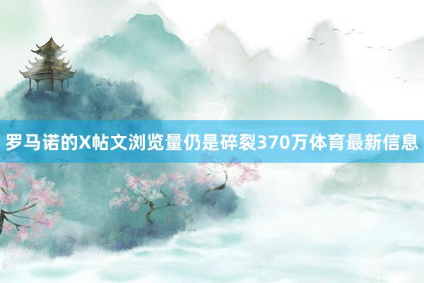 罗马诺的X帖文浏览量仍是碎裂370万体育最新信息
