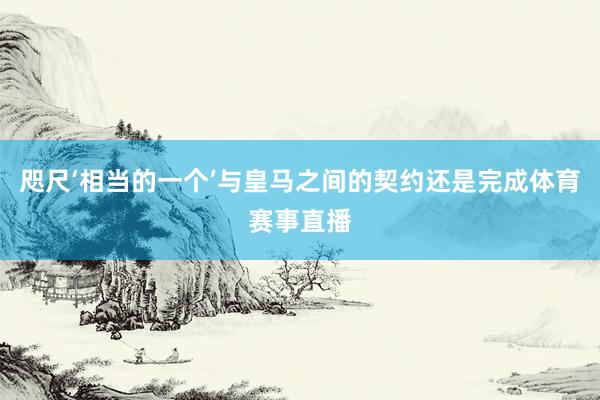 咫尺‘相当的一个’与皇马之间的契约还是完成体育赛事直播